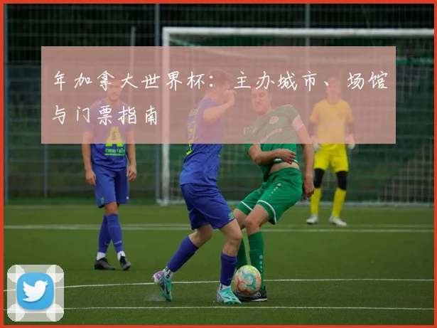年加拿大世界杯:主办城市、场馆与门票指南