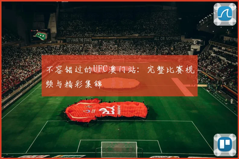 不容错过的UFC澳门站：完整比赛视频与精彩集锦