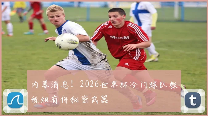 内幕消息!2026世界杯冷门球队教练组有何秘密武器