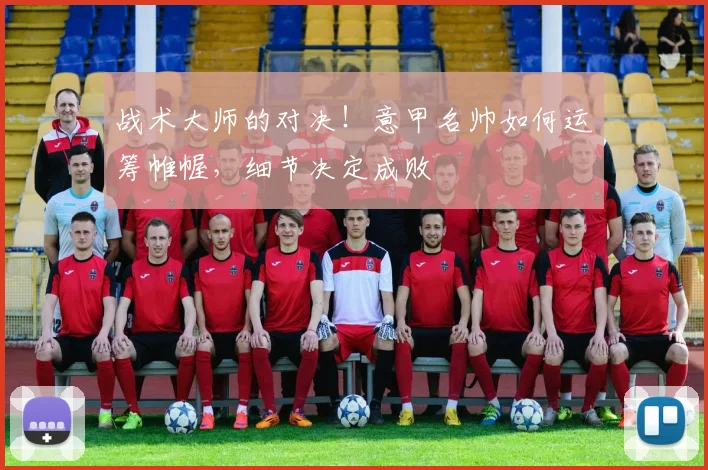战术大师的对决！意甲名帅如何运筹帷幄，细节决定成败