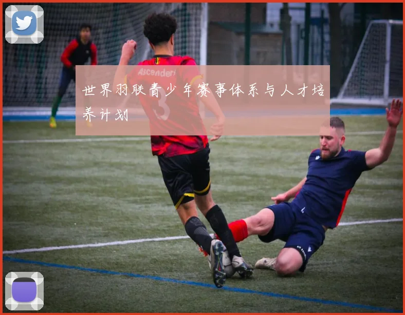 世界羽联青少年赛事体系与人才培养计划