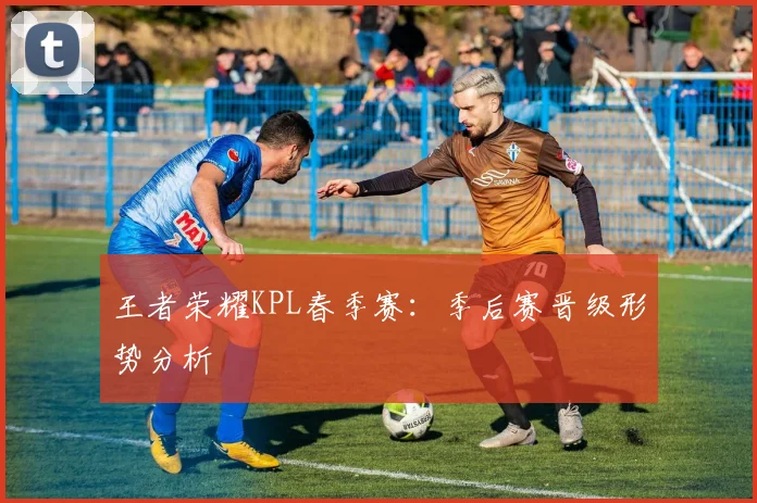 王者荣耀KPL春季赛:季后赛晋级形势分析