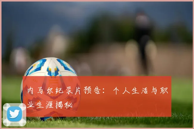 内马尔纪录片预告：个人生活与职业生涯揭秘