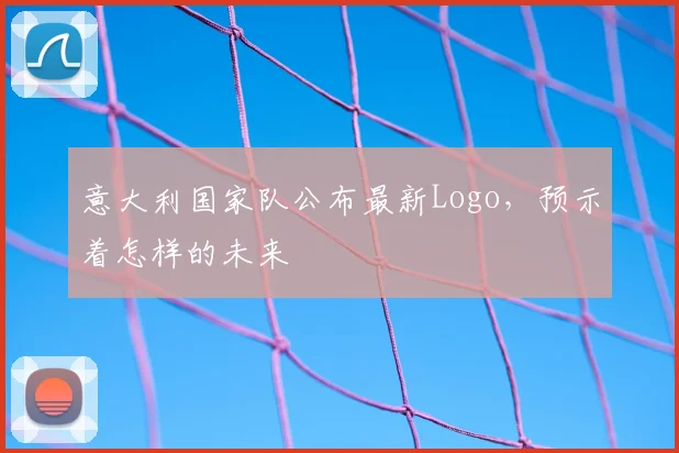 意大利国家队公布最新Logo,预示着怎样的未来