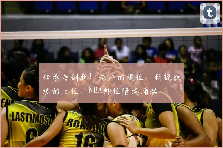 传承与创新！老帅的退位，新锐教练的上位，NBA帅位暗流涌动