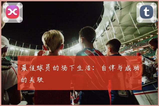 最佳球员的场下生活:自律与成功的关联