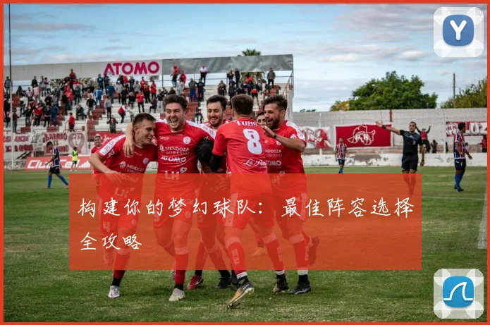 构建你的梦幻球队：最佳阵容选择全攻略
