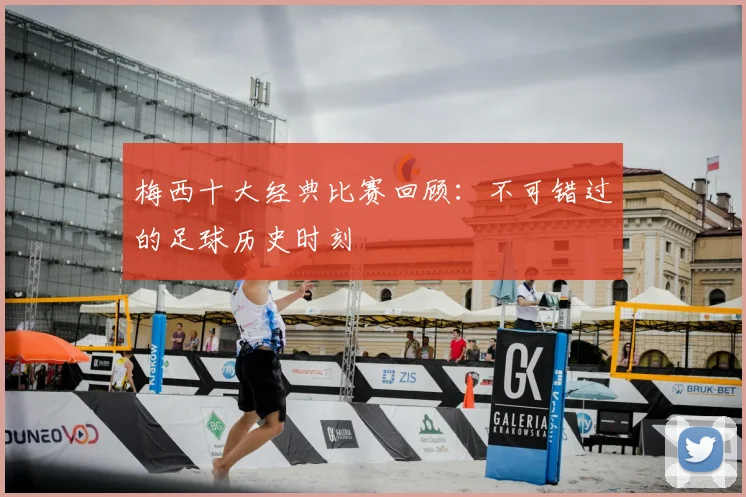 梅西十大经典比赛回顾:不可错过的足球历史时刻