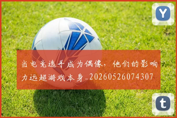 当电竞选手成为偶像，他们的影响力远超游戏本身_20260526074307