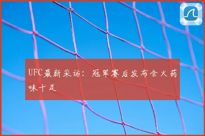 UFC最新采访:冠军赛后发布会火药味十足