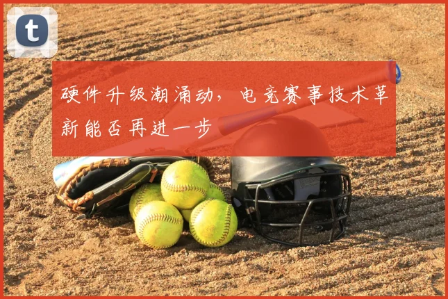 硬件升级潮涌动，电竞赛事技术革新能否再进一步