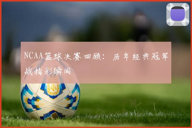 NCAA篮球决赛回顾：历年经典冠军战精彩瞬间