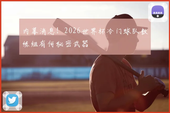 内幕消息！2026世界杯冷门球队教练组有何秘密武器