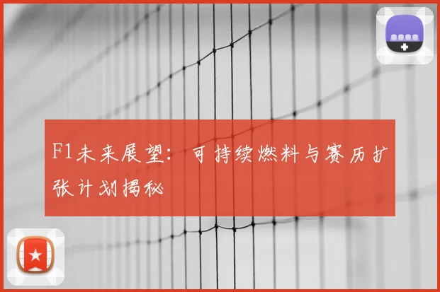 F1未来展望：可持续燃料与赛历扩张计划揭秘