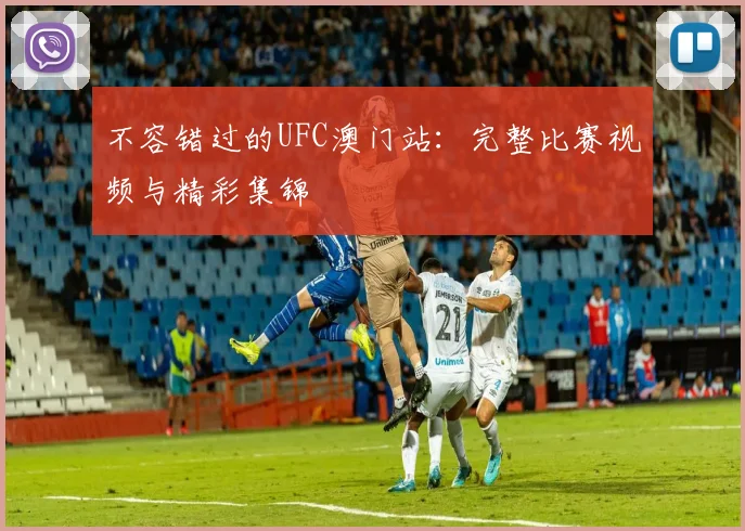 不容错过的UFC澳门站：完整比赛视频与精彩集锦