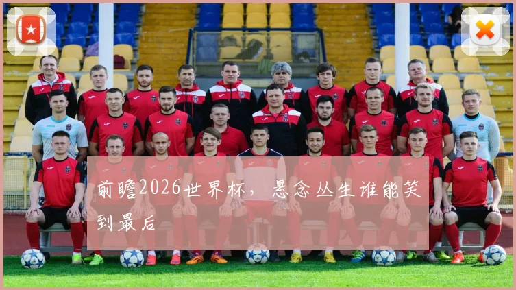 前瞻2026世界杯，悬念丛生谁能笑到最后