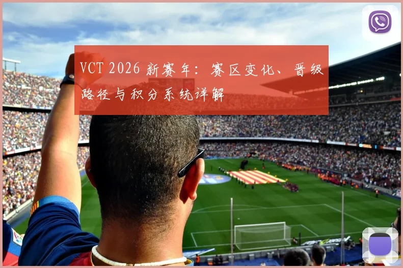 VCT 2026 新赛年：赛区变化、晋级路径与积分系统详解