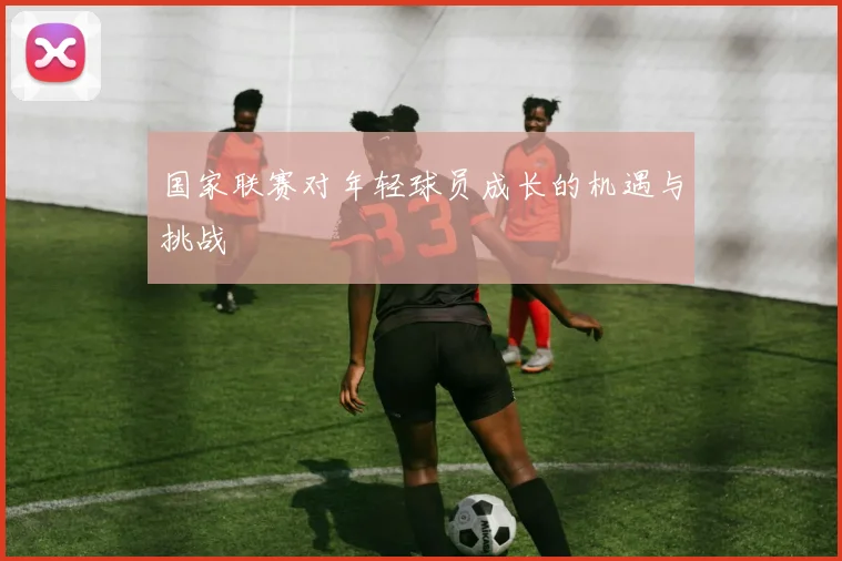 国家联赛对年轻球员成长的机遇与挑战