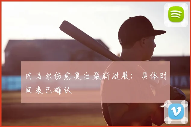 内马尔伤愈复出最新进展:具体时间表已确认
