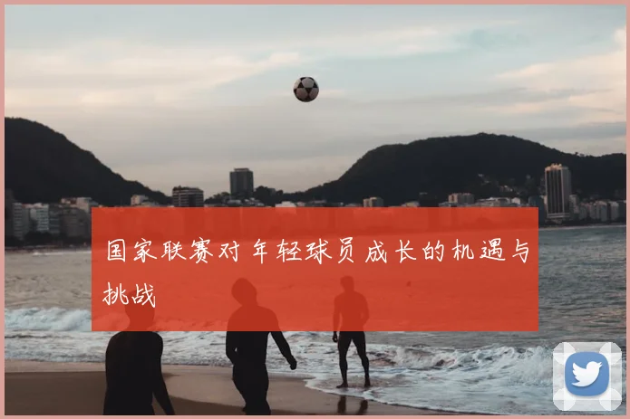 国家联赛对年轻球员成长的机遇与挑战