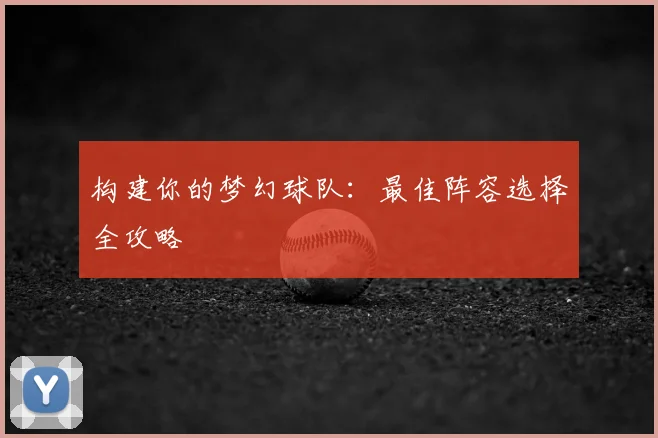 构建你的梦幻球队：最佳阵容选择全攻略