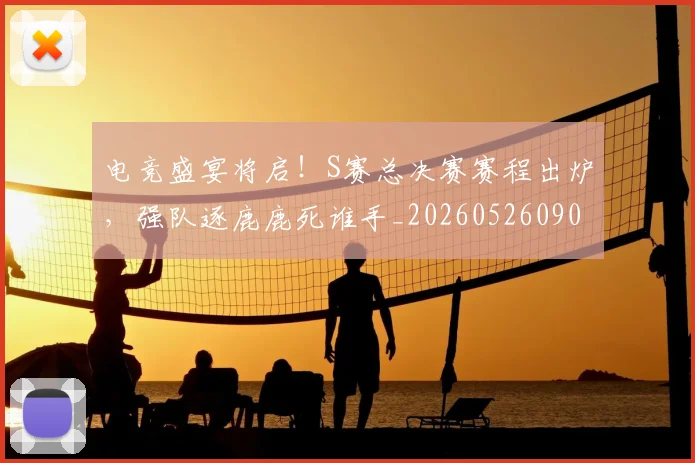 电竞盛宴将启!S赛总决赛赛程出炉,强队逐鹿鹿死谁手_20260526090049