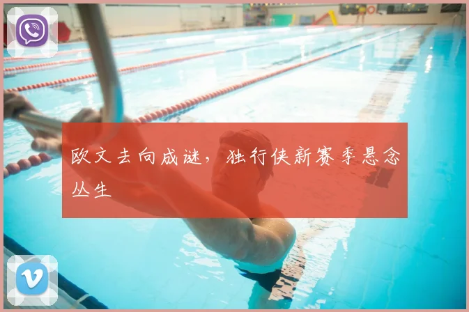 欧文去向成谜，独行侠新赛季悬念丛生
