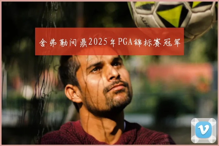 舍弗勒问鼎2025年PGA锦标赛冠军