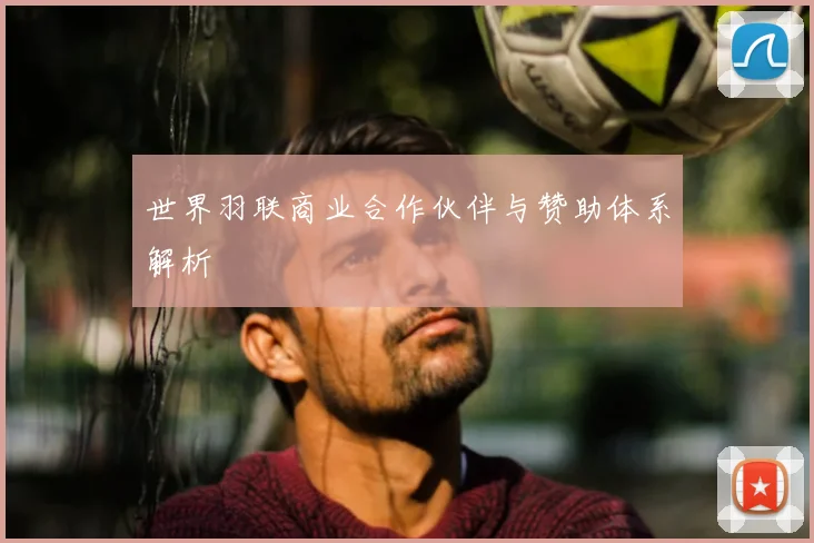 世界羽联商业合作伙伴与赞助体系解析