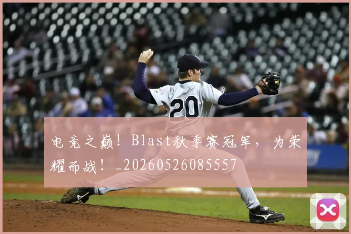 电竞之巅！Blast秋季赛冠军，为荣耀而战！_20260526085557
