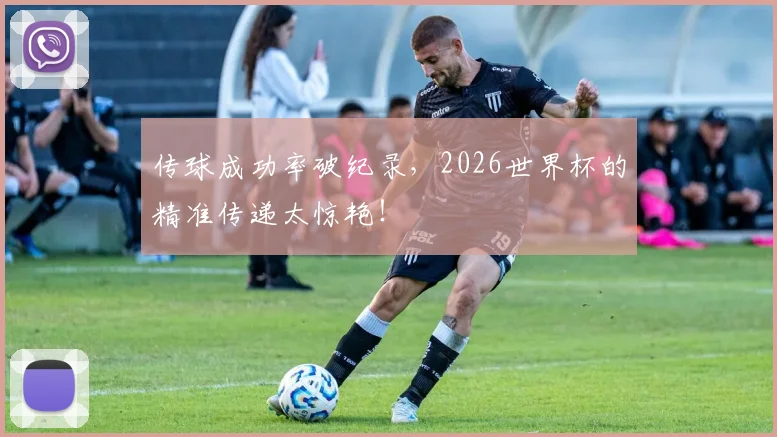 传球成功率破纪录,2026世界杯的精准传递太惊艳!