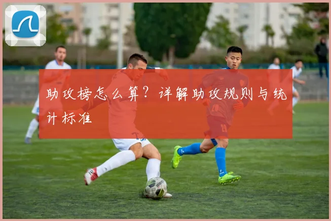 助攻榜怎么算?详解助攻规则与统计标准