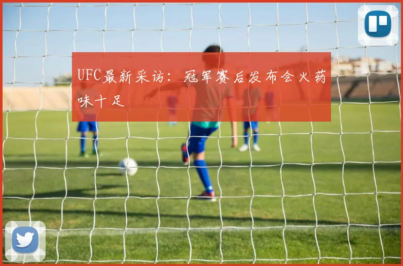 UFC最新采访:冠军赛后发布会火药味十足