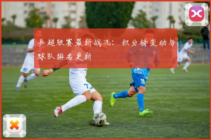 乒超联赛最新战况:积分榜变动与球队排名更新