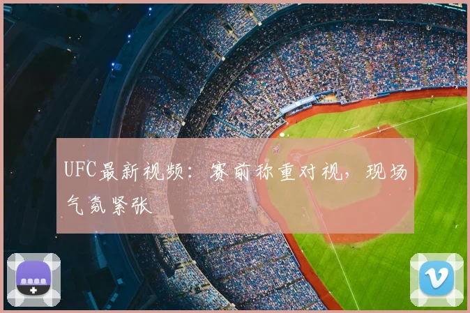 UFC最新视频:赛前称重对视,现场气氛紧张