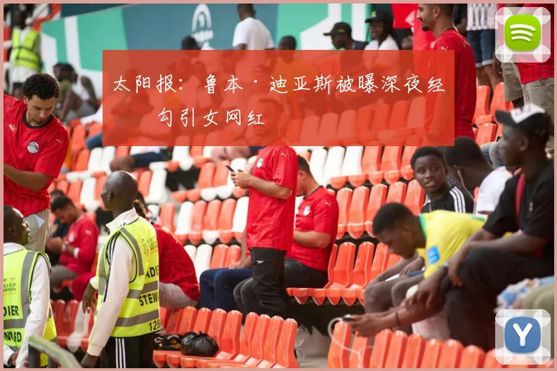 太阳报：鲁本·迪亚斯被曝深夜经常勾引女网红