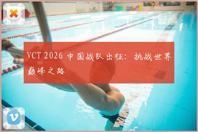 VCT 2026 中国战队出征：挑战世界巅峰之路