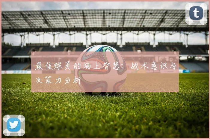 最佳球员的场上智慧:战术意识与决策力分析