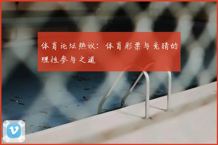 体育论坛热议：体育彩票与竞猜的理性参与之道