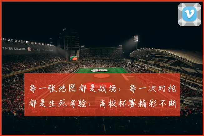 每一张地图都是战场,每一次对枪都是生死考验,高校杯赛精彩不断