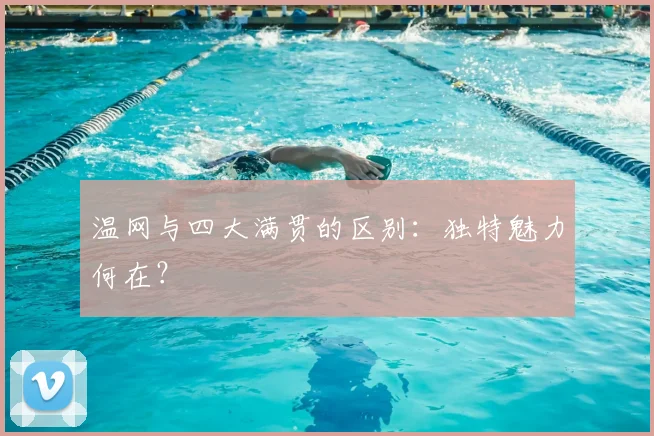 温网与四大满贯的区别:独特魅力何在?