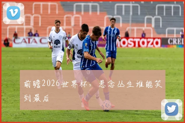 前瞻2026世界杯，悬念丛生谁能笑到最后