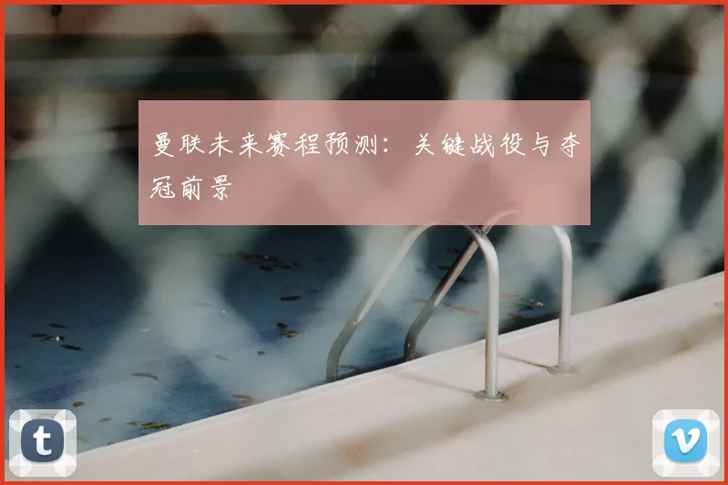 曼联未来赛程预测：关键战役与夺冠前景