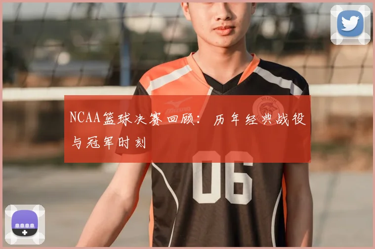 NCAA篮球决赛回顾：历年经典战役与冠军时刻