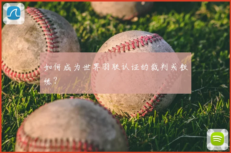 如何成为世界羽联认证的裁判或教练？