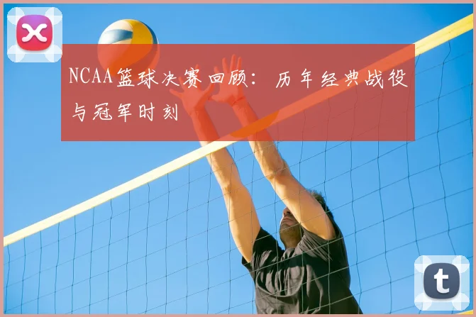 NCAA篮球决赛回顾：历年经典战役与冠军时刻