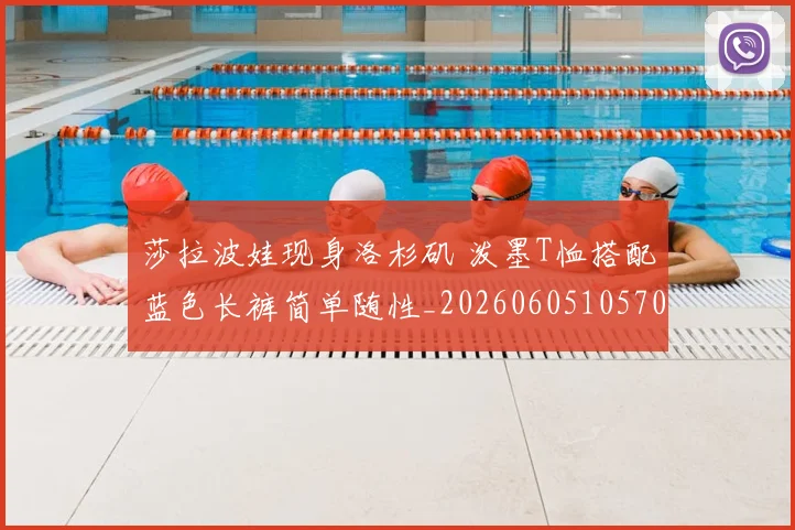 莎拉波娃现身洛杉矶 泼墨T恤搭配蓝色长裤简单随性_20260605105702