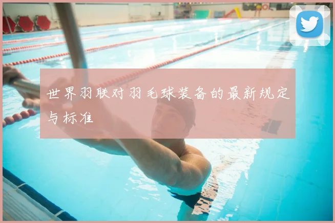 世界羽联对羽毛球装备的最新规定与标准