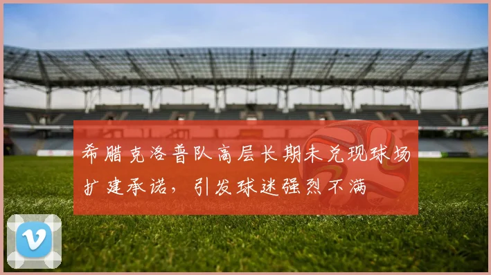 希腊克洛普队高层长期未兑现球场扩建承诺，引发球迷强烈不满