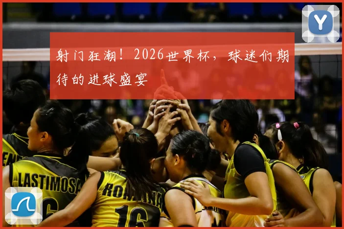 射门狂潮!2026世界杯,球迷们期待的进球盛宴